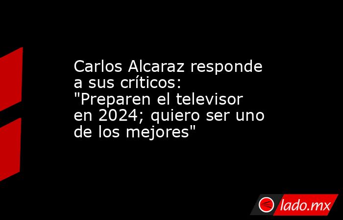 Carlos Alcaraz responde a sus críticos: 