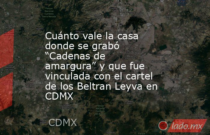 Cuánto vale la casa donde se grabó “Cadenas de amargura” y que fue vinculada con el cartel de los Beltran Leyva en CDMX. Noticias en tiempo real