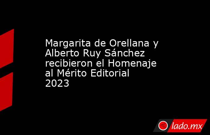 Margarita de Orellana y Alberto Ruy Sánchez recibieron el Homenaje al Mérito Editorial 2023. Noticias en tiempo real