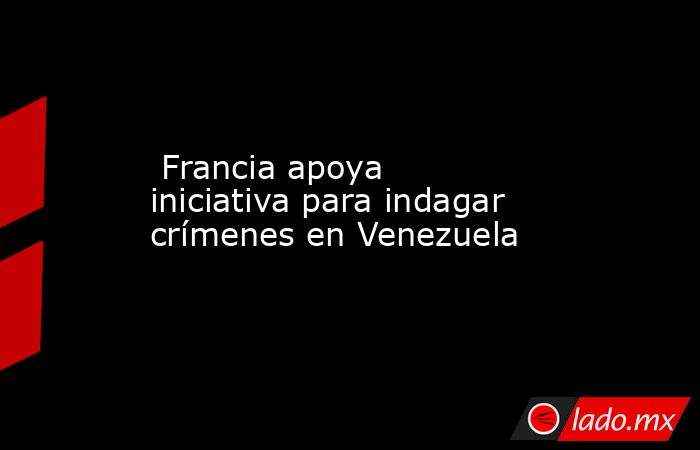  Francia apoya iniciativa para indagar crímenes en Venezuela. Noticias en tiempo real