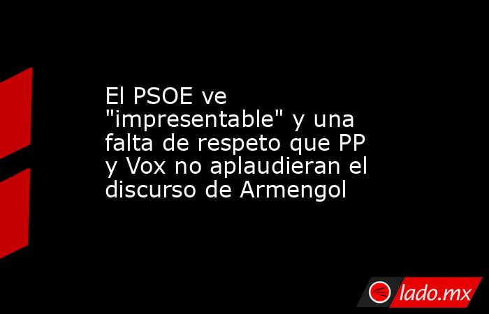 El PSOE ve "impresentable" y una falta de respeto que PP y Vox no ...