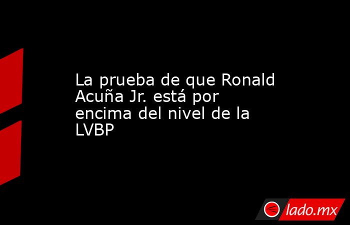 La prueba de que Ronald Acuña Jr. está por encima del nivel de la LVBP. Noticias en tiempo real