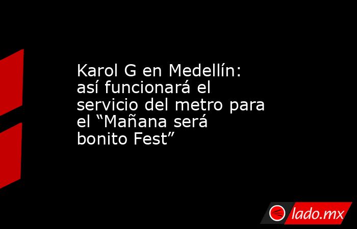 Karol G en Medellín: así funcionará el servicio del metro para el “Mañana será bonito Fest”. Noticias en tiempo real