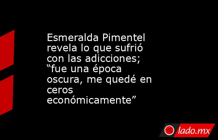 Esmeralda Pimentel revela lo que sufrió con las adicciones; “fue una época oscura, me quedé en ceros económicamente”. Noticias en tiempo real