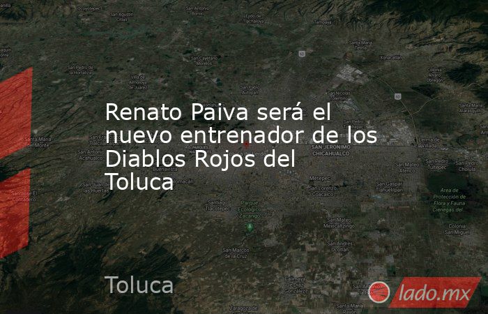 Renato Paiva será el nuevo entrenador de los Diablos Rojos del Toluca. Noticias en tiempo real