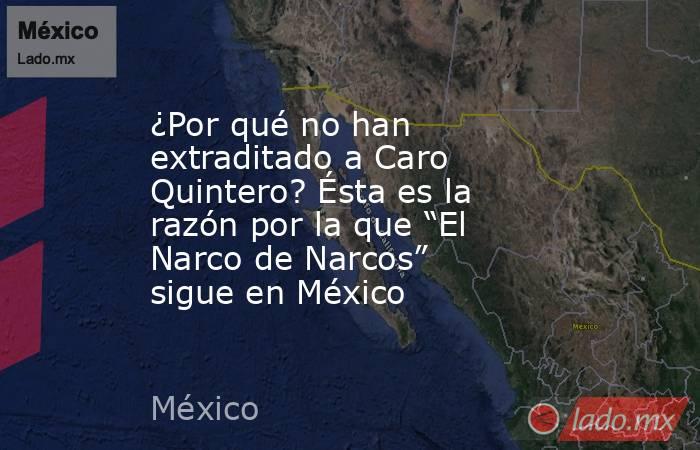 ¿Por qué no han extraditado a Caro Quintero? Ésta es la razón por la que “El Narco de Narcos” sigue en México. Noticias en tiempo real
