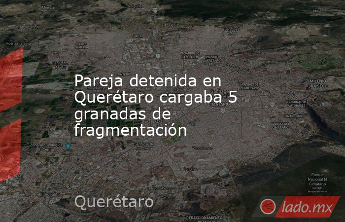 Pareja detenida en Querétaro cargaba 5 granadas de fragmentación. Noticias en tiempo real