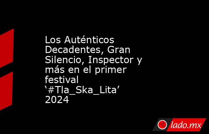 Los Auténticos Decadentes, Gran Silencio, Inspector y más en el primer festival ‘#Tla_Ska_Lita’ 2024. Noticias en tiempo real