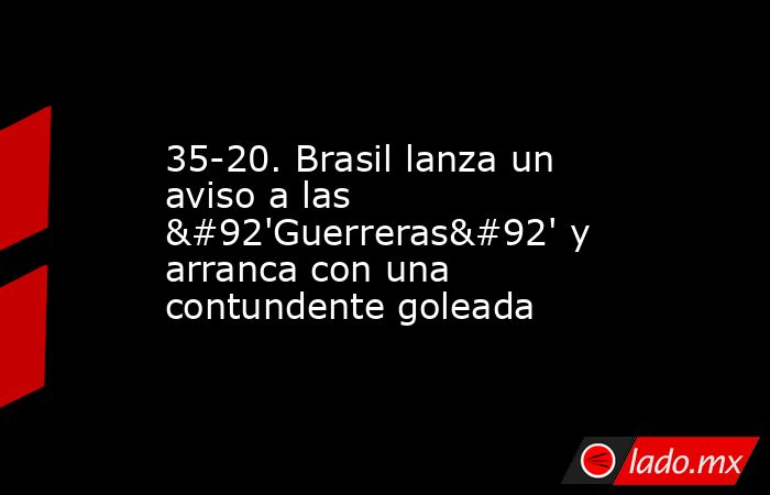 35-20. Brasil lanza un aviso a las \'Guerreras\' y arranca con una contundente goleada. Noticias en tiempo real