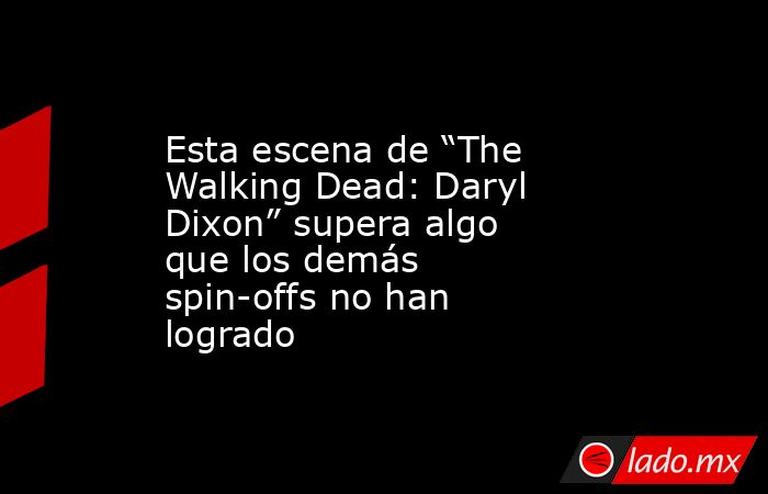 Esta escena de “The Walking Dead: Daryl Dixon” supera algo que los demás spin-offs no han logrado. Noticias en tiempo real