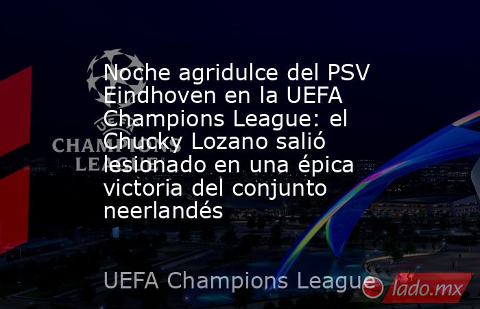 Noche agridulce del PSV Eindhoven en la UEFA Champions League: el Chucky Lozano salió lesionado en una épica victoria del conjunto neerlandés. Noticias en tiempo real