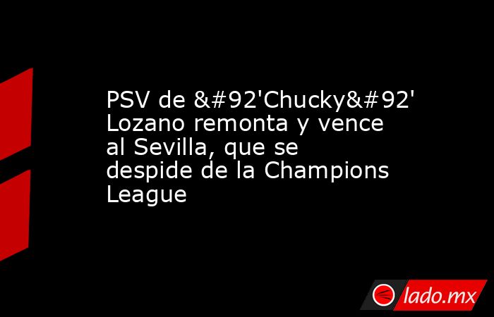 PSV de \'Chucky\' Lozano remonta y vence al Sevilla, que se despide de la Champions League. Noticias en tiempo real