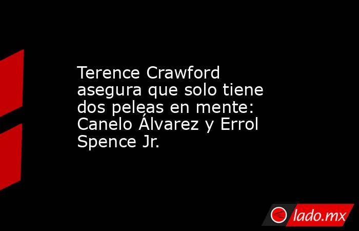 Terence Crawford asegura que solo tiene dos peleas en mente: Canelo Álvarez y Errol Spence Jr.. Noticias en tiempo real