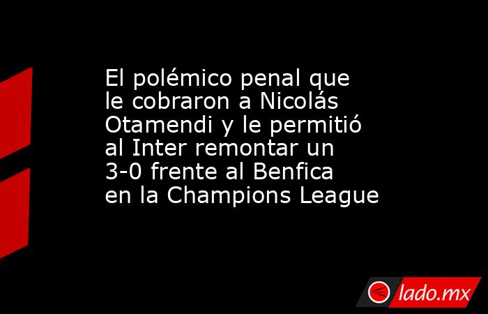 El polémico penal que le cobraron a Nicolás Otamendi y le permitió al Inter remontar un 3-0 frente al Benfica en la Champions League. Noticias en tiempo real