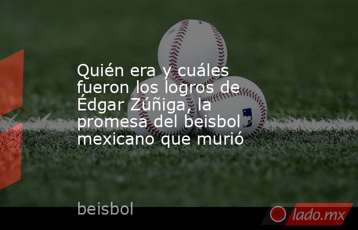 Quién era y cuáles fueron los logros de Édgar Zúñiga, la promesa del beisbol mexicano que murió. Noticias en tiempo real