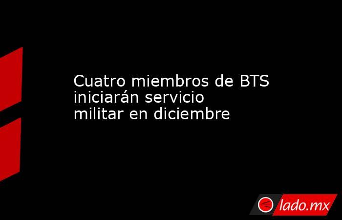 Cuatro miembros de BTS iniciarán servicio militar en diciembre. Noticias en tiempo real