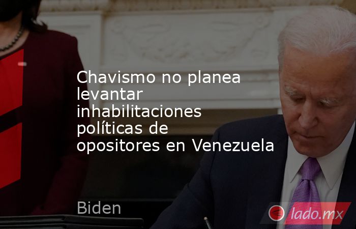Chavismo no planea levantar inhabilitaciones políticas de opositores en Venezuela. Noticias en tiempo real