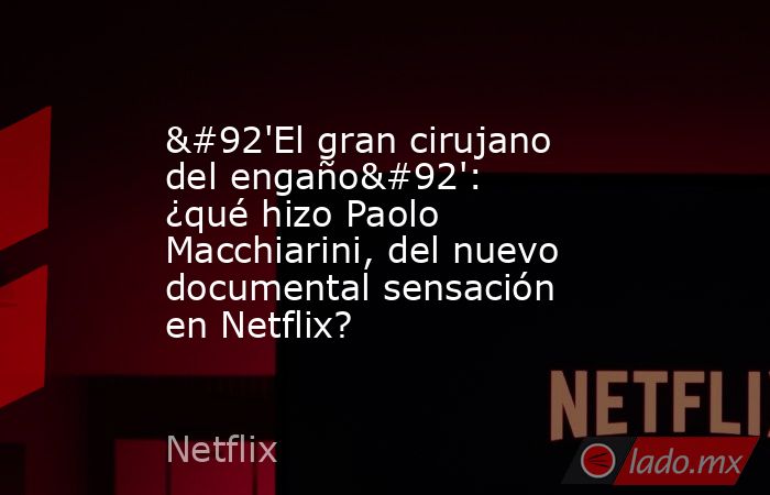 \'El gran cirujano del engaño\': ¿qué hizo Paolo Macchiarini, del nuevo documental sensación en Netflix?. Noticias en tiempo real