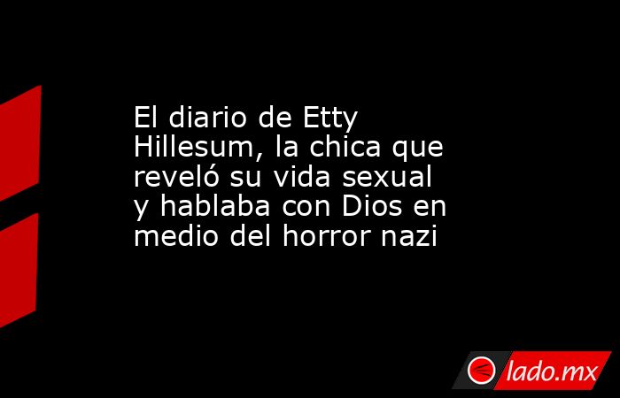 El diario de Etty Hillesum, la chica que reveló su vida sexual y hablaba con Dios en medio del horror nazi. Noticias en tiempo real