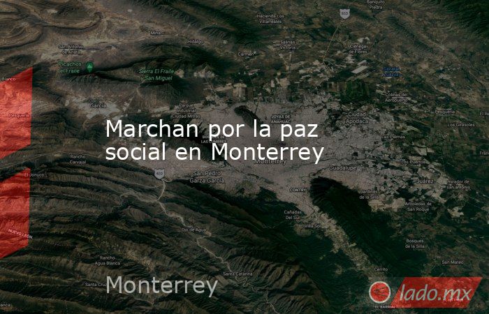 Marchan por la paz social en Monterrey. Noticias en tiempo real