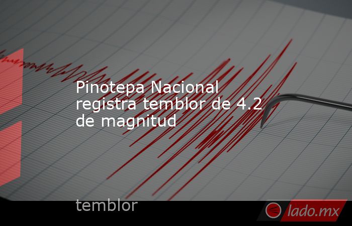 Pinotepa Nacional registra temblor de 4.2 de magnitud. Noticias en tiempo real