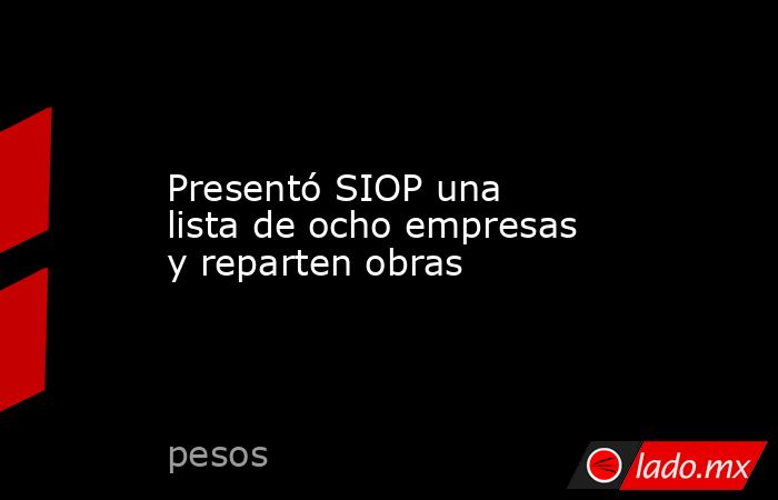 Presentó SIOP una lista de ocho empresas y reparten obras. Noticias en tiempo real