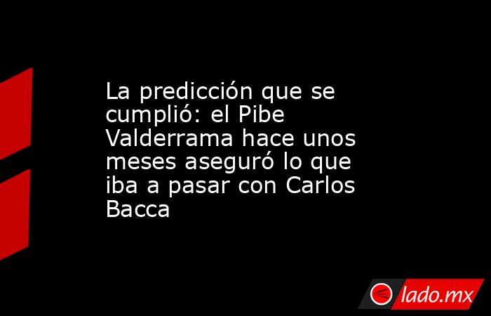 La predicción que se cumplió: el Pibe Valderrama hace unos meses aseguró lo que iba a pasar con Carlos Bacca. Noticias en tiempo real