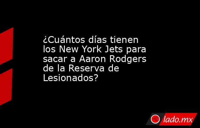 ¿Cuántos días tienen los New York Jets para sacar a Aaron Rodgers de la Reserva de Lesionados? . Noticias en tiempo real