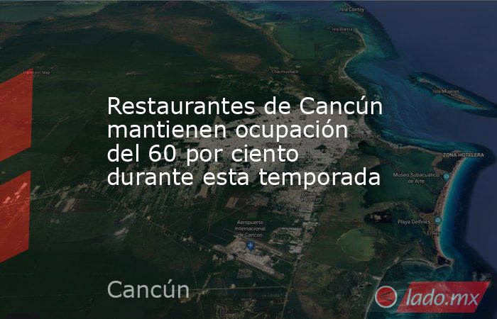 Restaurantes de Cancún mantienen ocupación del 60 por ciento durante esta temporada. Noticias en tiempo real