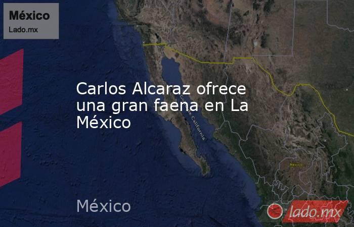 Carlos Alcaraz ofrece una gran faena en La México. Noticias en tiempo real