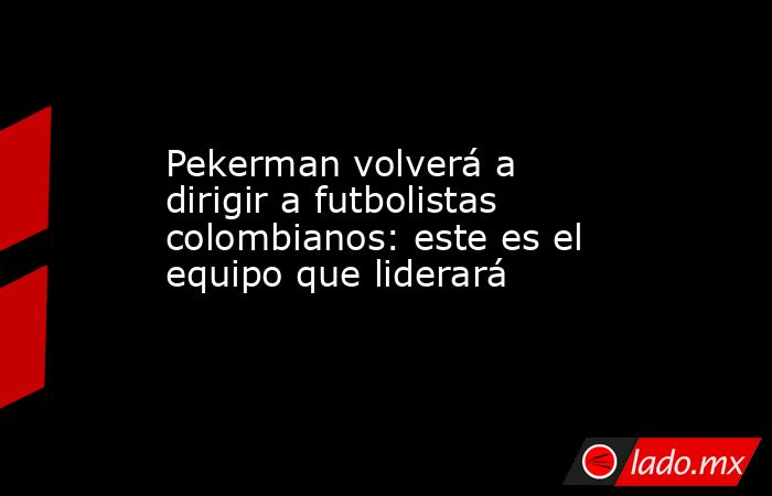 Pekerman volverá a dirigir a futbolistas colombianos: este es el equipo que liderará. Noticias en tiempo real