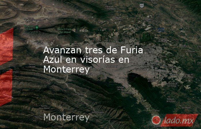 Avanzan tres de Furia Azul en visorías en Monterrey. Noticias en tiempo real