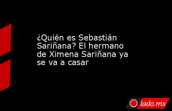 ¿Quién es Sebastián Sariñana? El hermano de Ximena Sariñana ya se va a casar. Noticias en tiempo real