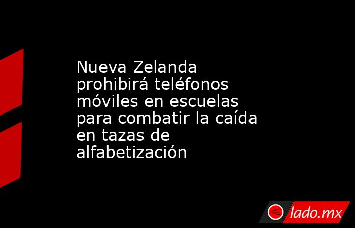 Nueva Zelanda prohibirá teléfonos móviles en escuelas para combatir la caída en tazas de alfabetización. Noticias en tiempo real