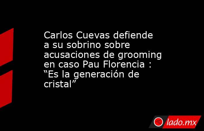 Carlos Cuevas defiende a su sobrino sobre acusaciones de grooming en caso Pau Florencia : “Es la generación de cristal”. Noticias en tiempo real