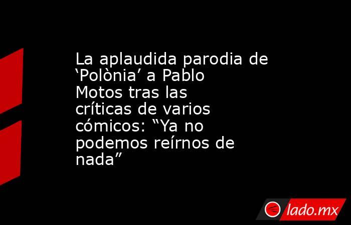La aplaudida parodia de ‘Polònia’ a Pablo Motos tras las críticas de varios cómicos: “Ya no podemos reírnos de nada”. Noticias en tiempo real