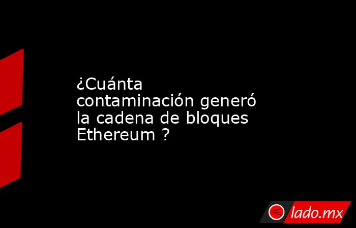 ¿Cuánta contaminación generó la cadena de bloques Ethereum ?. Noticias en tiempo real