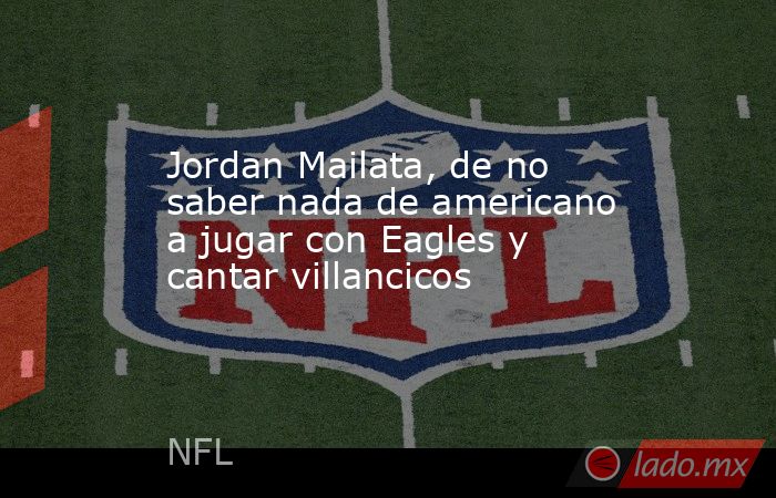 Jordan Mailata, de no saber nada de americano a jugar con Eagles y cantar villancicos. Noticias en tiempo real