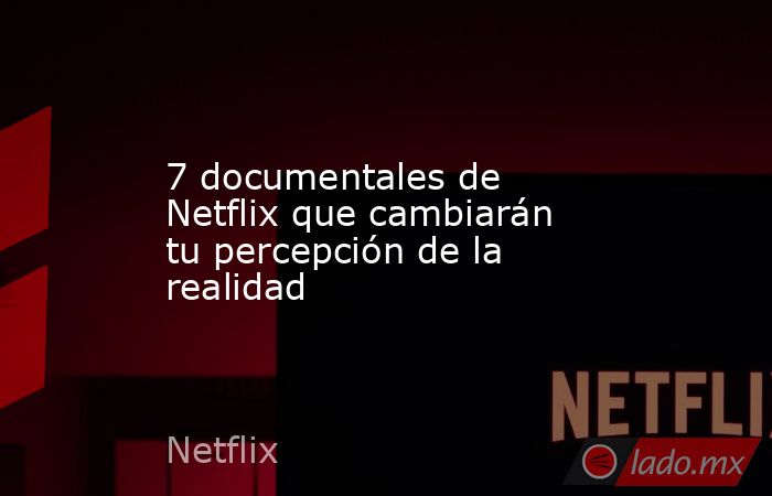 7 documentales de Netflix que cambiarán tu percepción de la realidad. Noticias en tiempo real