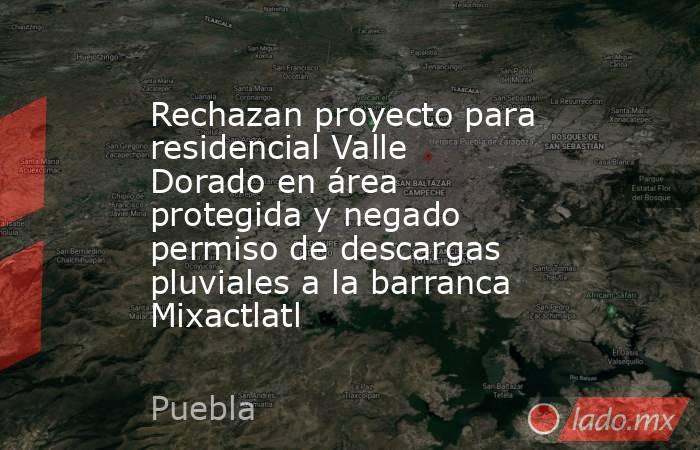 Rechazan proyecto para residencial Valle Dorado en área protegida y negado permiso de descargas pluviales a la barranca Mixactlatl. Noticias en tiempo real