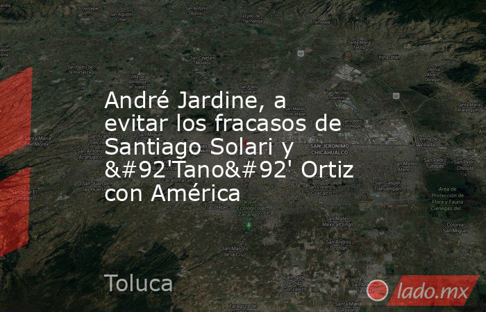 André Jardine, a evitar los fracasos de Santiago Solari y \'Tano\' Ortiz con América. Noticias en tiempo real