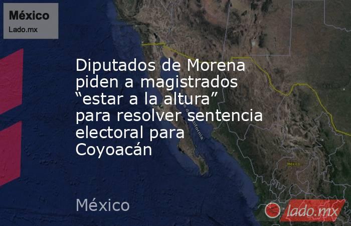 Diputados de Morena piden a magistrados “estar a la altura” para resolver sentencia electoral para Coyoacán. Noticias en tiempo real