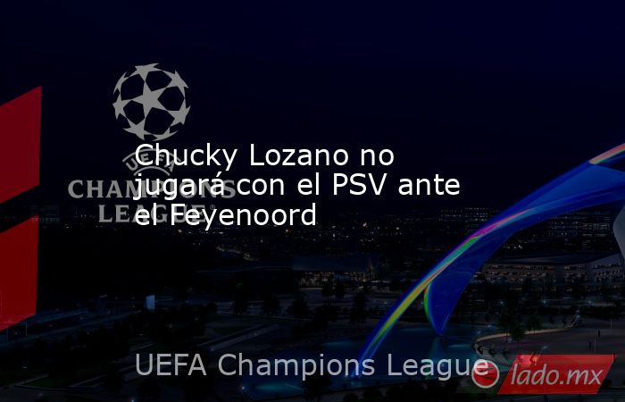 Chucky Lozano no jugará con el PSV ante el Feyenoord. Noticias en tiempo real