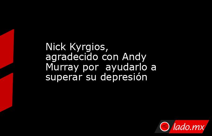 Nick Kyrgios, agradecido con Andy Murray por  ayudarlo a superar su depresión. Noticias en tiempo real