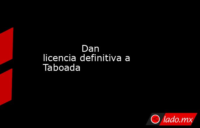             Dan licencia definitiva a Taboada            . Noticias en tiempo real