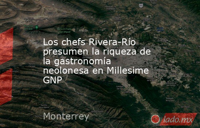 Los chefs Rivera-Río presumen la riqueza de la gastronomía neolonesa en Millesime GNP. Noticias en tiempo real