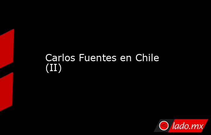Carlos Fuentes en Chile (II). Noticias en tiempo real