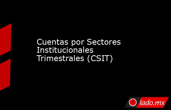 Cuentas por Sectores Institucionales Trimestrales (CSIT). Noticias en tiempo real