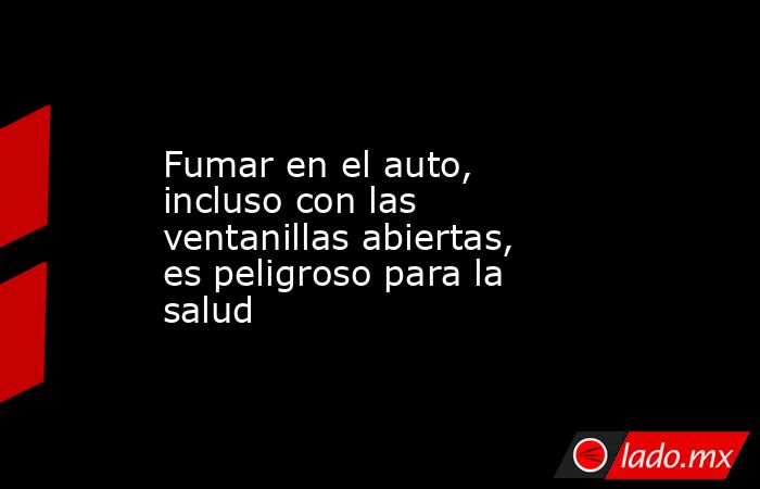 Fumar en el auto, incluso con las ventanillas abiertas, es peligroso para la salud. Noticias en tiempo real