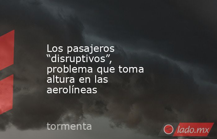 Los pasajeros “disruptivos”, problema que toma altura en las aerolíneas. Noticias en tiempo real